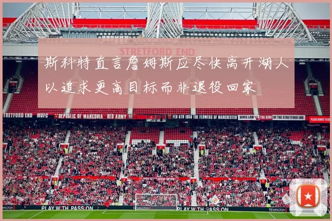 斯科特直言詹姆斯应尽快离开湖人以追求更高目标而非退役回家