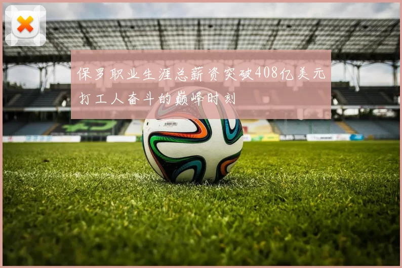 保罗职业生涯总薪资突破408亿美元打工人奋斗的巅峰时刻