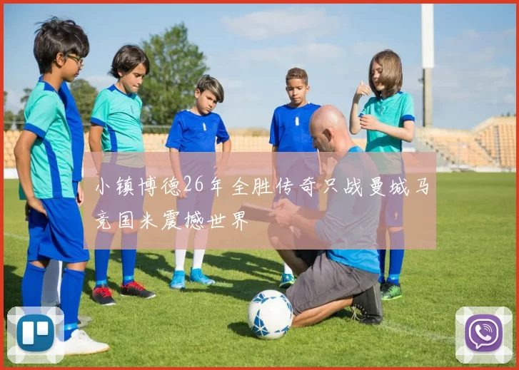 小镇博德26年全胜传奇只战曼城马竞国米震撼世界