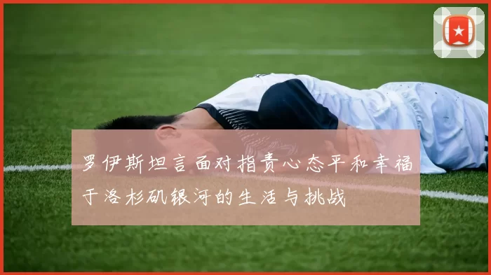 罗伊斯坦言面对指责心态平和幸福于洛杉矶银河的生活与挑战
