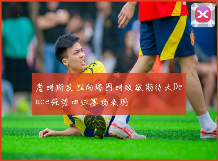 詹姆斯发推向塔图姆致敬期待大Deuce强势回归赛场表现