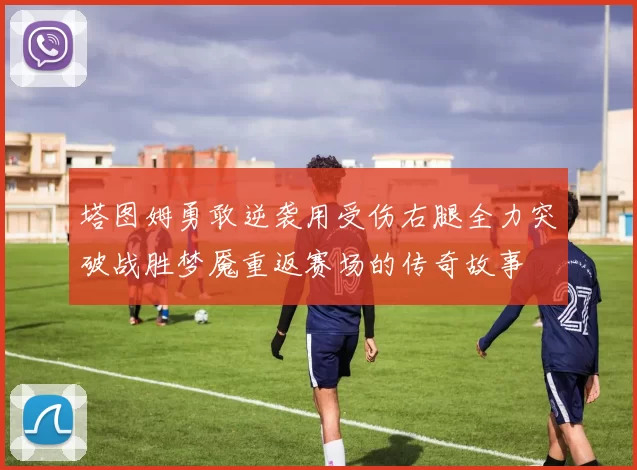 塔图姆勇敢逆袭用受伤右腿全力突破战胜梦魇重返赛场的传奇故事