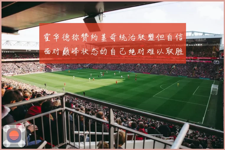 霍华德称赞约基奇统治联盟但自信面对巅峰状态的自己绝对难以取胜