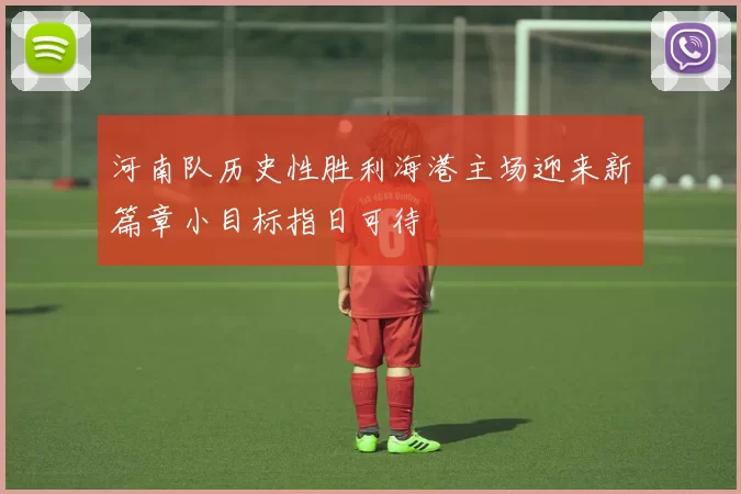 河南队历史性胜利海港主场迎来新篇章小目标指日可待