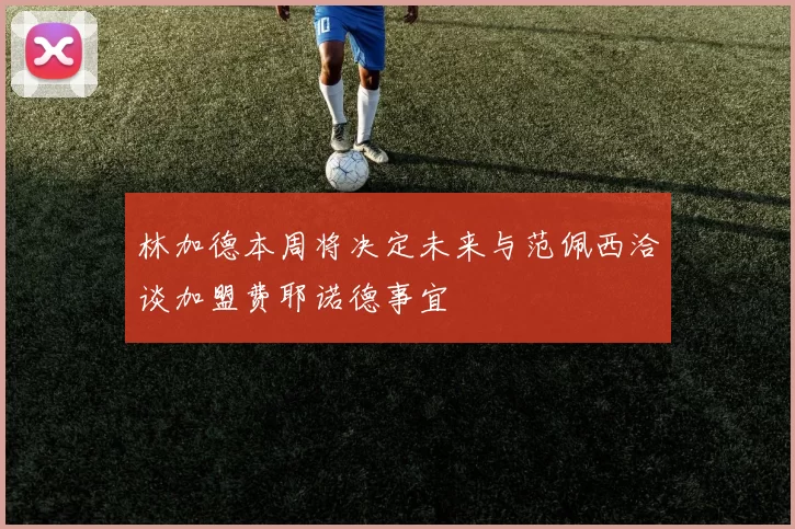 林加德本周将决定未来与范佩西洽谈加盟费耶诺德事宜