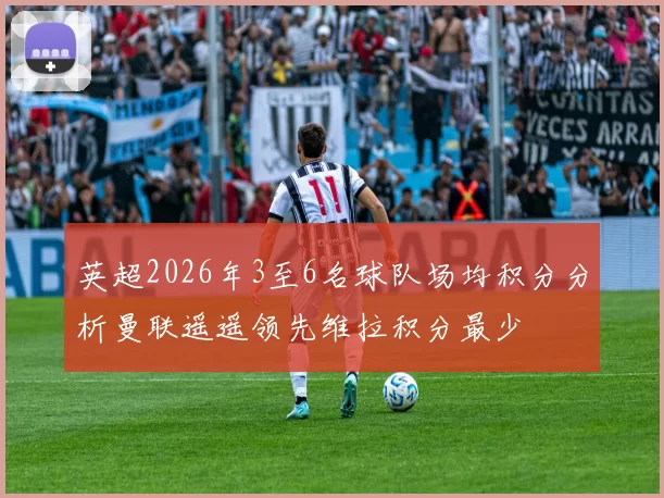 英超2026年3至6名球队场均积分分析曼联遥遥领先维拉积分最少