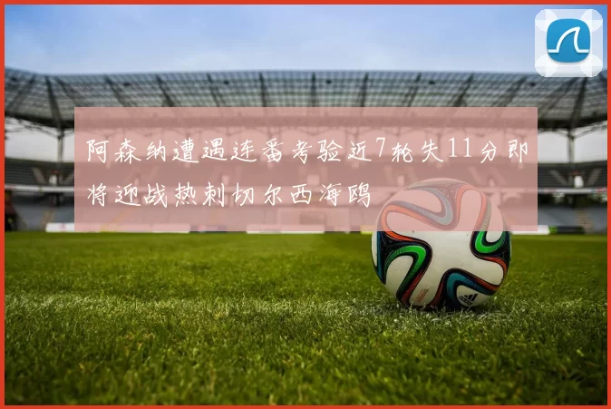 阿森纳遭遇连番考验近7轮失11分即将迎战热刺切尔西海鸥