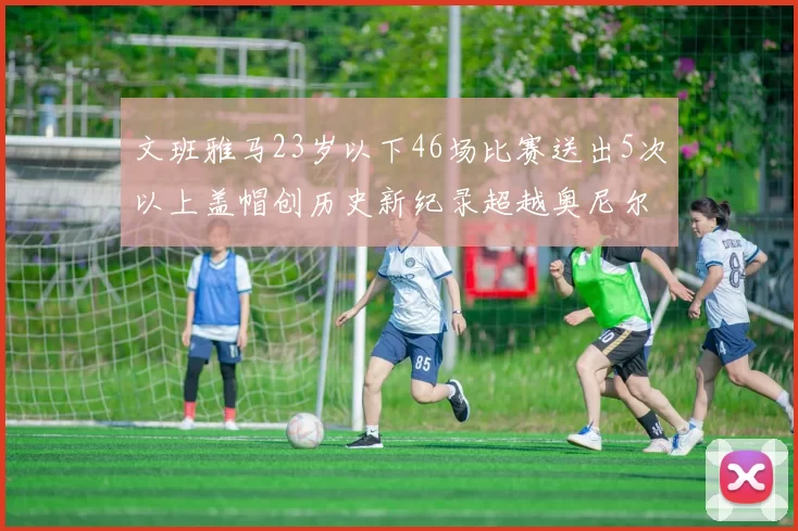 文班雅马23岁以下46场比赛送出5次以上盖帽创历史新纪录超越奥尼尔