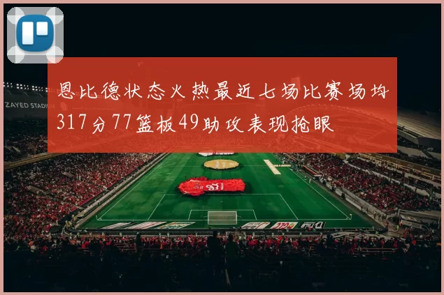 恩比德状态火热最近七场比赛场均317分77篮板49助攻表现抢眼