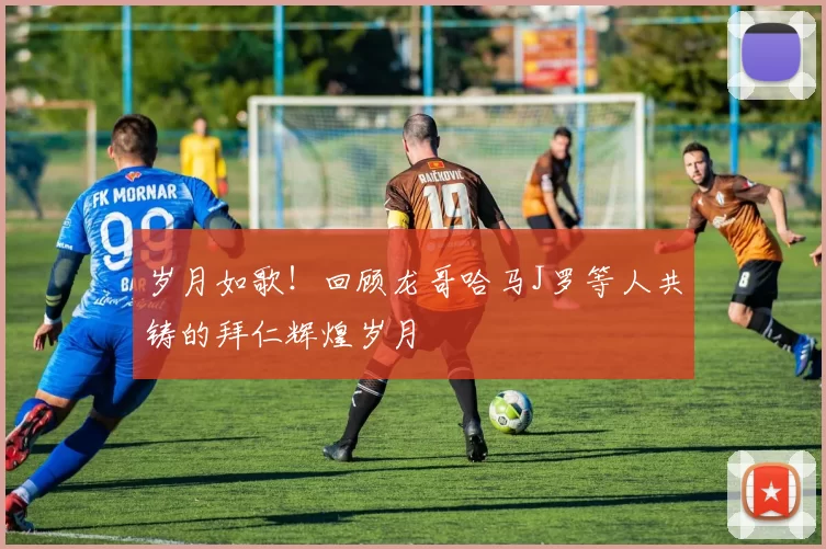 岁月如歌！回顾龙哥哈马J罗等人共铸的拜仁辉煌岁月