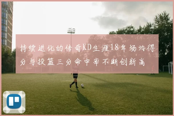持续进化的传奇KD生涯18年场均得分与投篮三分命中率不断创新高