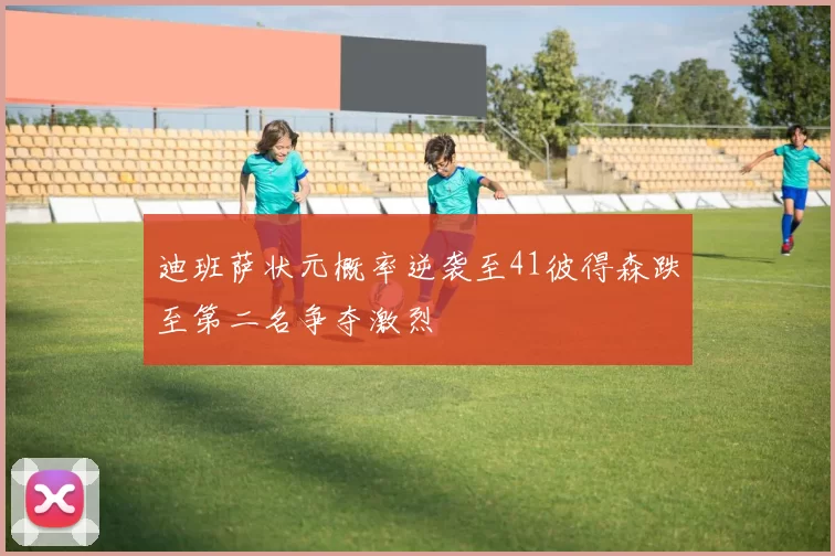 迪班萨状元概率逆袭至41彼得森跌至第二名争夺激烈
