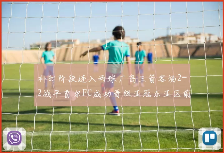 补时阶段连入两球广岛三箭客场2-2战平首尔FC成功晋级亚冠东亚区前四