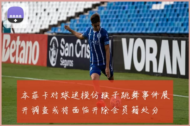 本菲卡对球迷模仿猴子跳舞事件展开调查或将面临开除会员籍处分