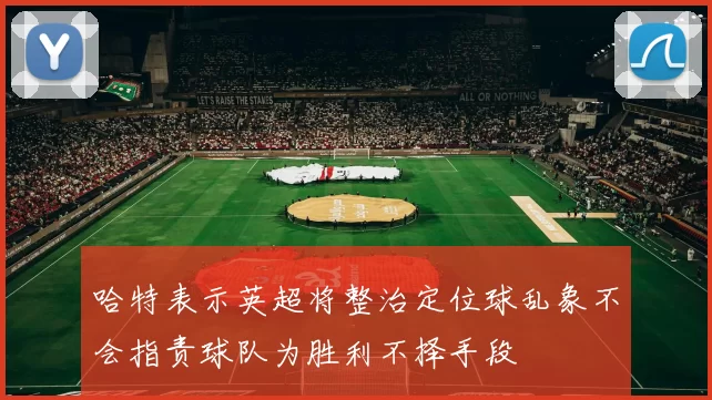 哈特表示英超将整治定位球乱象不会指责球队为胜利不择手段