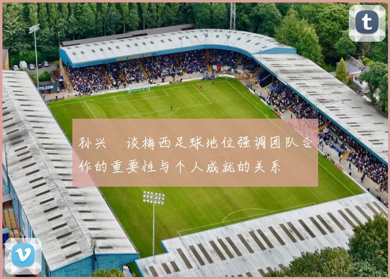 孙兴慜谈梅西足球地位强调团队合作的重要性与个人成就的关系