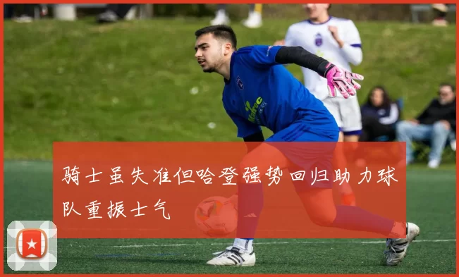 骑士虽失准但哈登强势回归助力球队重振士气