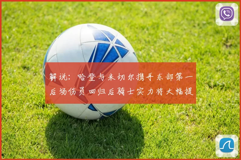 解说：哈登与米切尔携手东部第一后场伤员回归后骑士实力将大幅提升