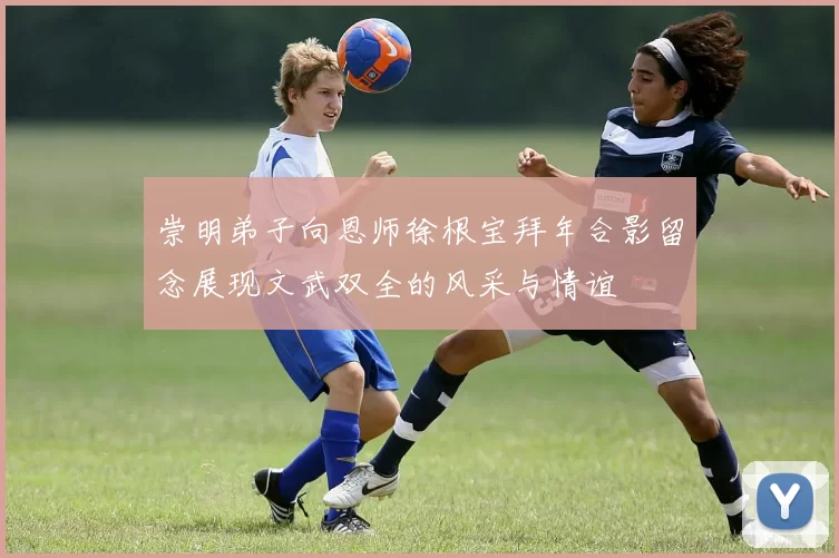 崇明弟子向恩师徐根宝拜年合影留念展现文武双全的风采与情谊