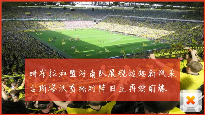 姆布拉加盟河南队展现边路新风采古斯塔沃首轮对阵旧主再续前缘