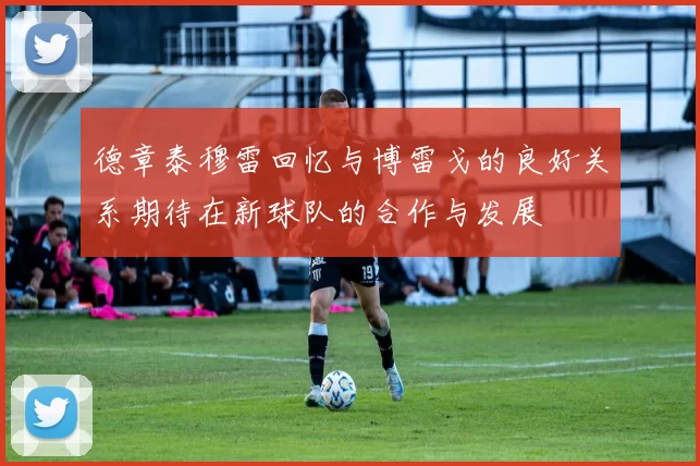 德章泰穆雷回忆与博雷戈的良好关系期待在新球队的合作与发展