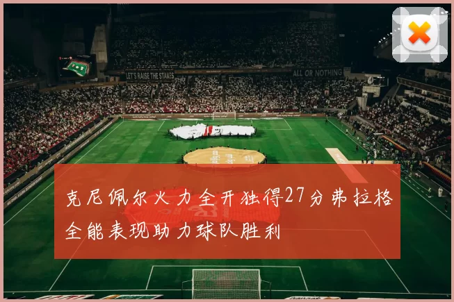 克尼佩尔火力全开独得27分弗拉格全能表现助力球队胜利