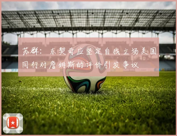 苏群：东契奇应坚定自我立场美国同行对詹姆斯的评价引发争议
