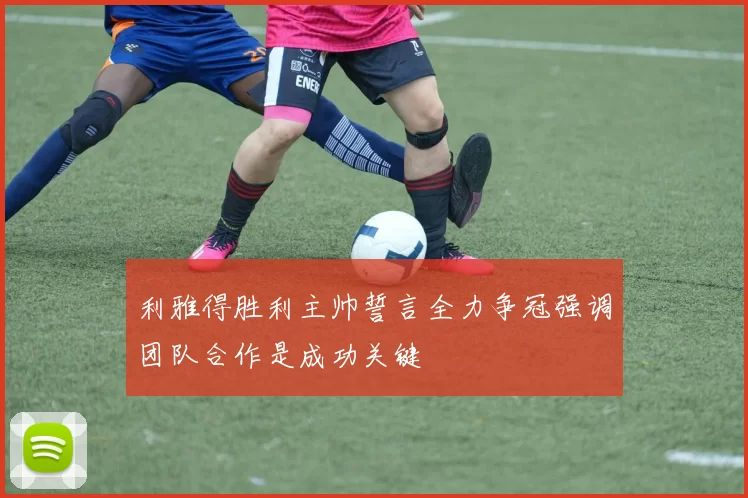 利雅得胜利主帅誓言全力争冠强调团队合作是成功关键