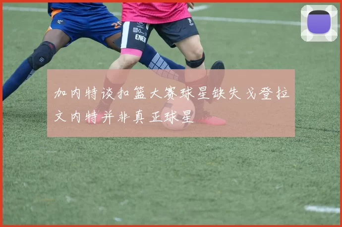 加内特谈扣篮大赛球星缺失戈登拉文内特并非真正球星