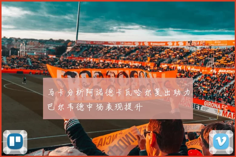 马卡分析阿诺德卡瓦哈尔复出助力巴尔韦德中场表现提升