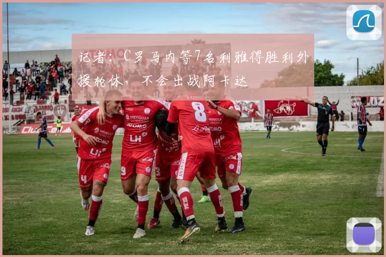 记者：C罗马内等7名利雅得胜利外援轮休，不会出战阿卡达