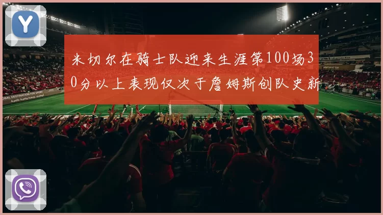 米切尔在骑士队迎来生涯第100场30分以上表现仅次于詹姆斯创队史新纪录