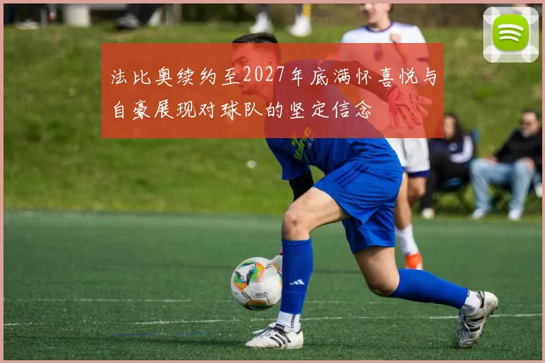 法比奥续约至2027年底满怀喜悦与自豪展现对球队的坚定信念