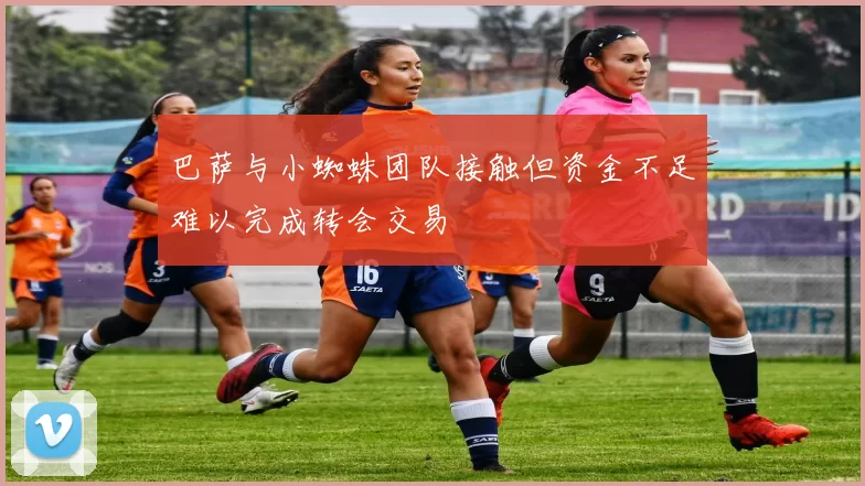 巴萨与小蜘蛛团队接触但资金不足难以完成转会交易