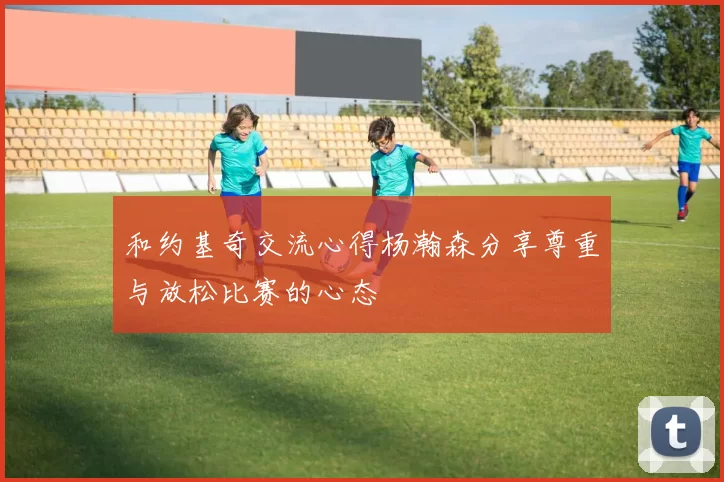 和约基奇交流心得杨瀚森分享尊重与放松比赛的心态