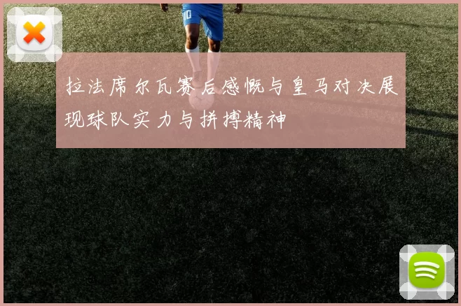 拉法席尔瓦赛后感慨与皇马对决展现球队实力与拼搏精神