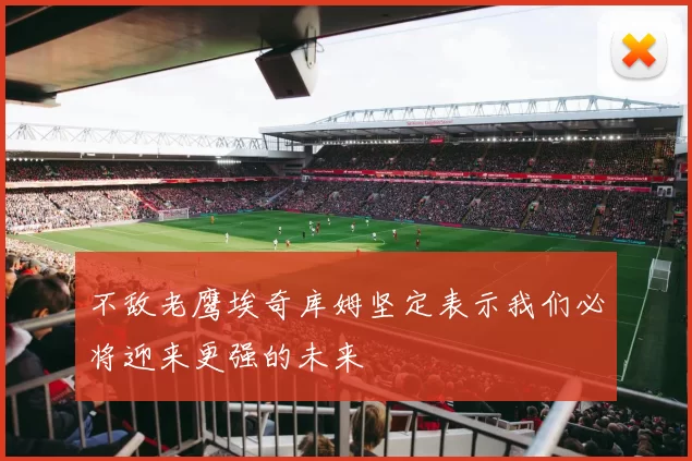 不敌老鹰埃奇库姆坚定表示我们必将迎来更强的未来