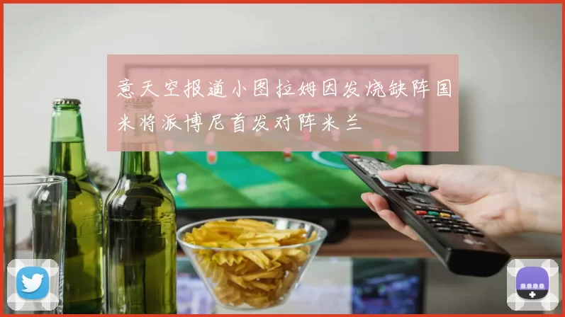 意天空报道小图拉姆因发烧缺阵国米将派博尼首发对阵米兰