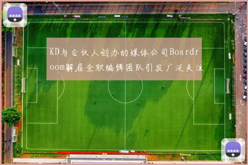 KD与合伙人创办的媒体公司Boardroom解雇全职编辑团队引发广泛关注
