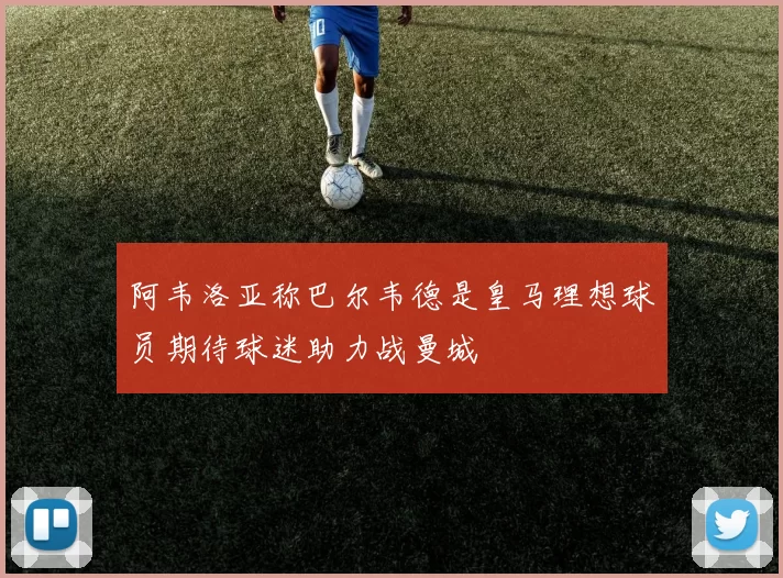 阿韦洛亚称巴尔韦德是皇马理想球员期待球迷助力战曼城